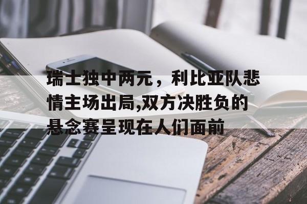 包含瑞士独中两元，利比亚队悲情主场出局,双方决胜负的悬念赛呈现在人们面前的词条