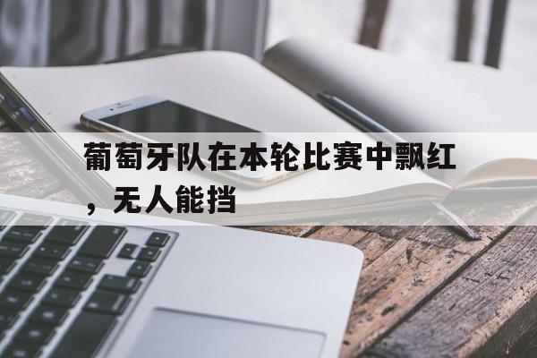 葡萄牙队在本轮比赛中飘红，无人能挡