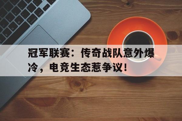 冠军联赛：传奇战队意外爆冷，电竞生态惹争议！