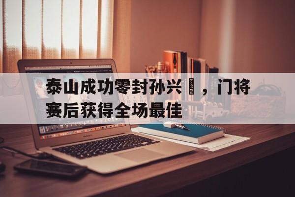 泰山成功零封孙兴慜，门将赛后获得全场最佳